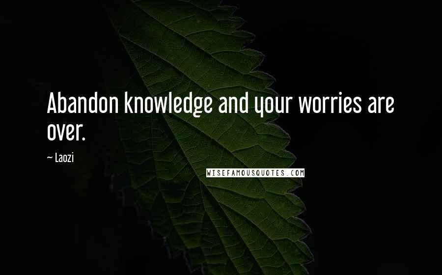 Laozi Quotes: Abandon knowledge and your worries are over.