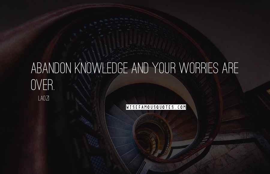 Laozi Quotes: Abandon knowledge and your worries are over.
