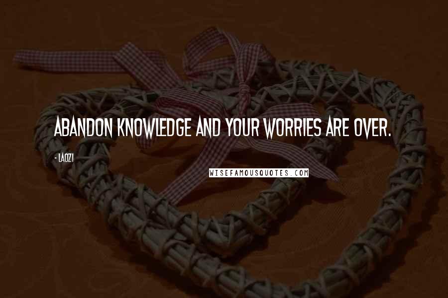 Laozi Quotes: Abandon knowledge and your worries are over.