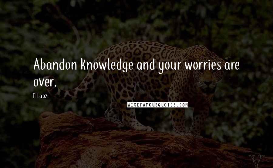 Laozi Quotes: Abandon knowledge and your worries are over.