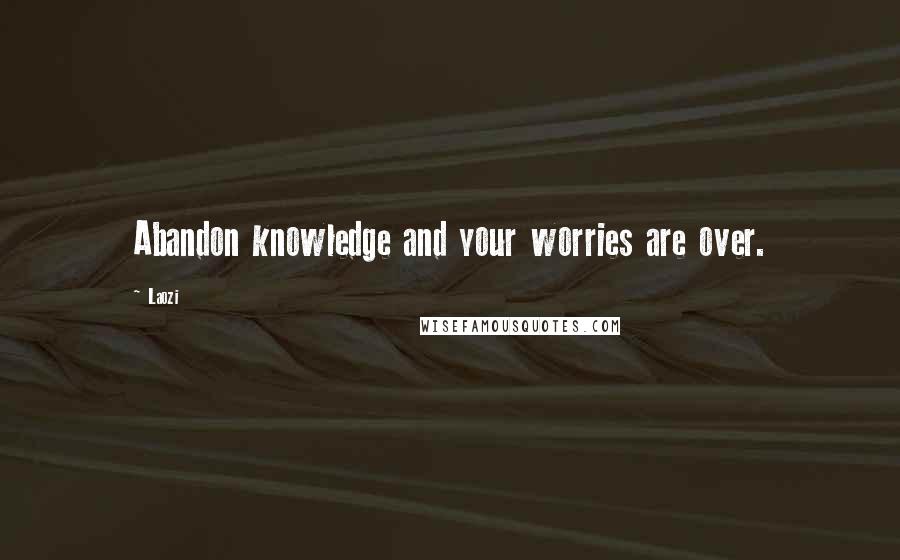 Laozi Quotes: Abandon knowledge and your worries are over.