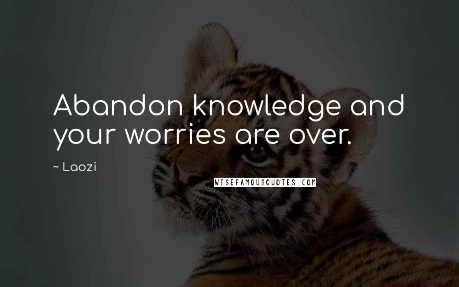 Laozi Quotes: Abandon knowledge and your worries are over.