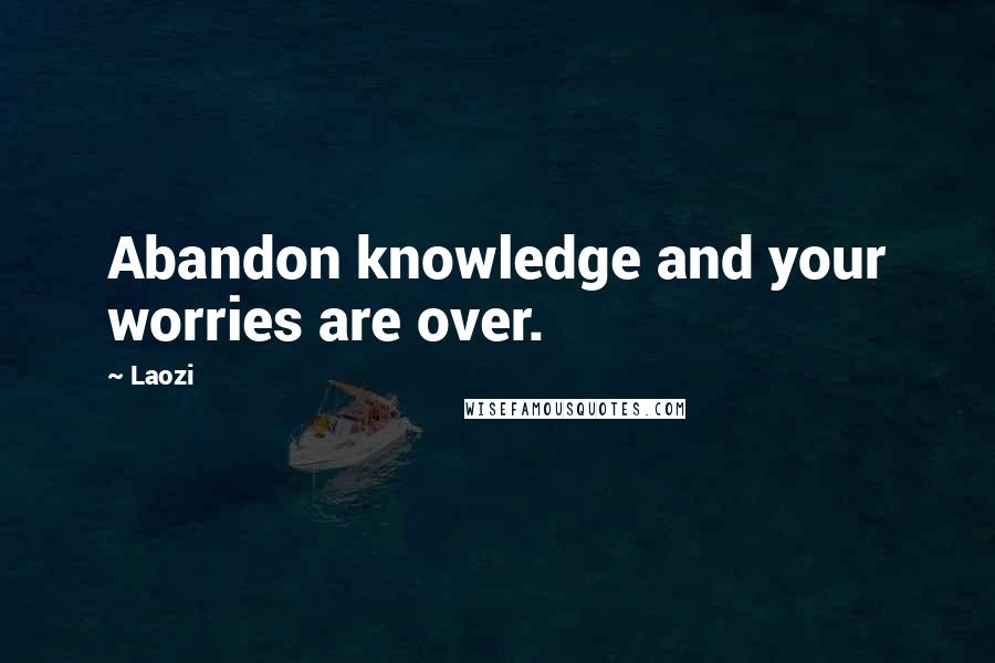 Laozi Quotes: Abandon knowledge and your worries are over.