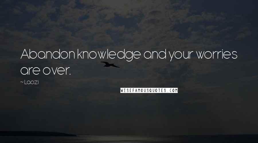 Laozi Quotes: Abandon knowledge and your worries are over.