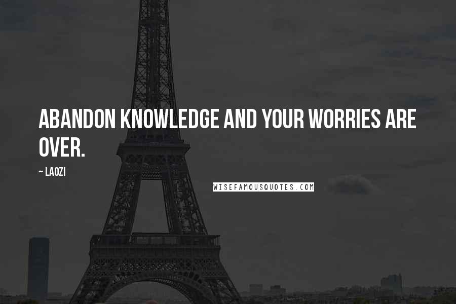 Laozi Quotes: Abandon knowledge and your worries are over.