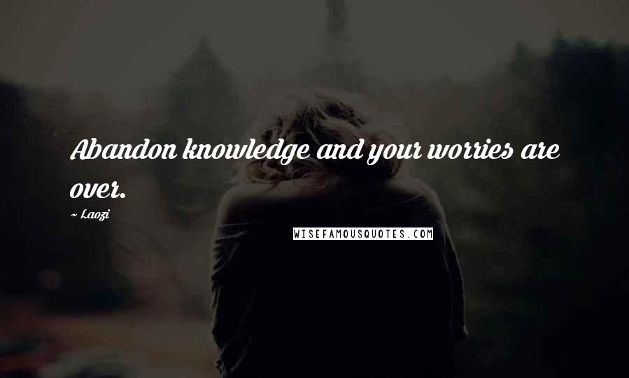 Laozi Quotes: Abandon knowledge and your worries are over.