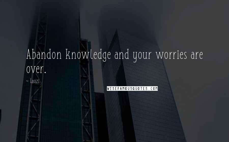 Laozi Quotes: Abandon knowledge and your worries are over.
