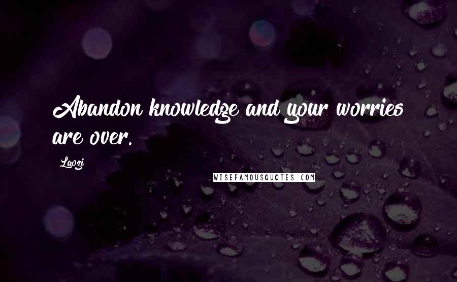 Laozi Quotes: Abandon knowledge and your worries are over.
