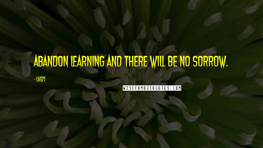 Laozi Quotes: Abandon learning and there will be no sorrow.