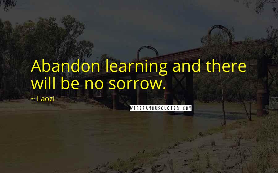 Laozi Quotes: Abandon learning and there will be no sorrow.