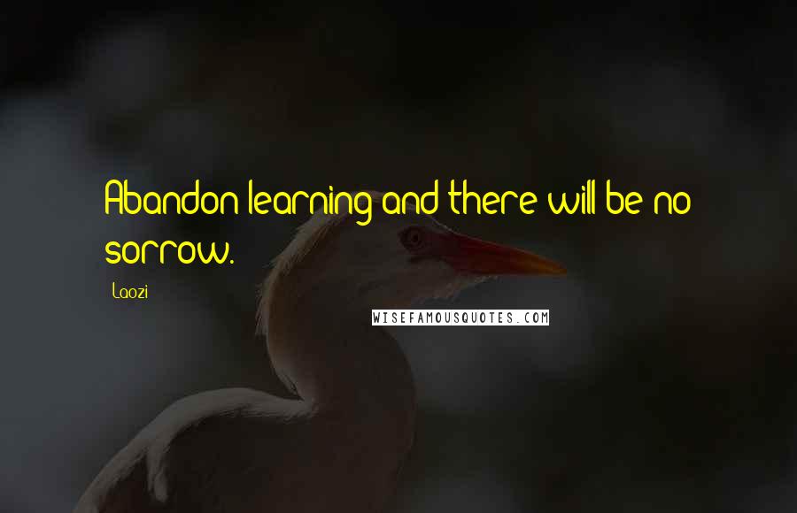 Laozi Quotes: Abandon learning and there will be no sorrow.