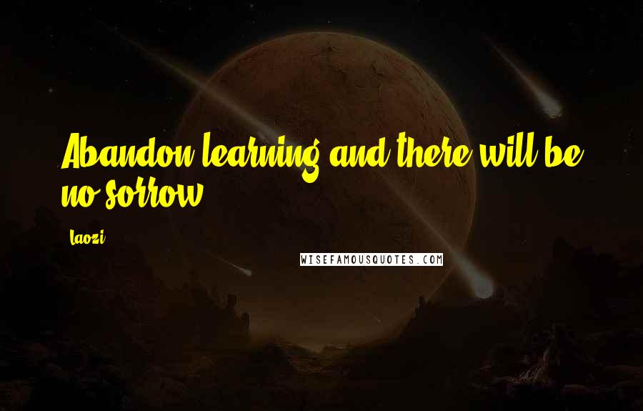 Laozi Quotes: Abandon learning and there will be no sorrow.