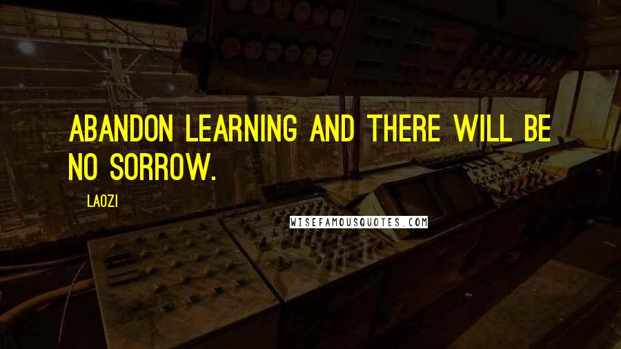 Laozi Quotes: Abandon learning and there will be no sorrow.