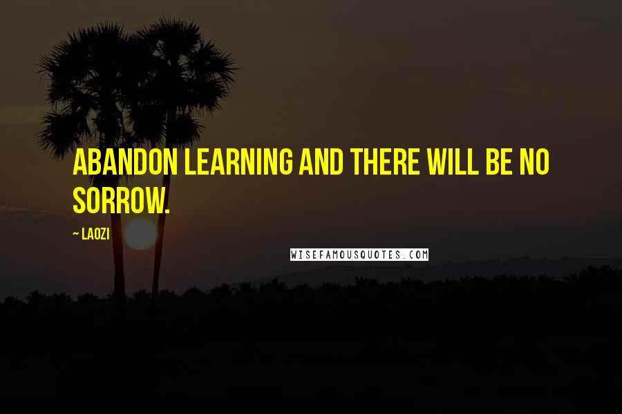 Laozi Quotes: Abandon learning and there will be no sorrow.