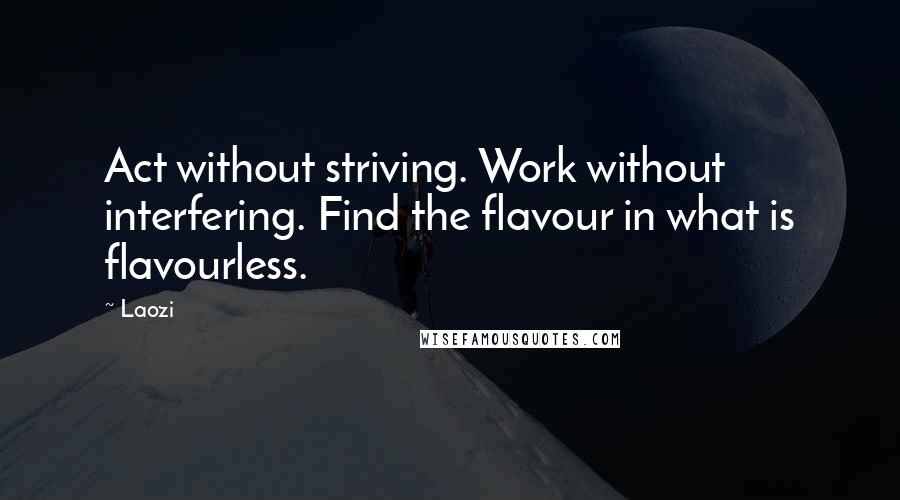 Laozi Quotes: Act without striving. Work without interfering. Find the flavour in what is flavourless.