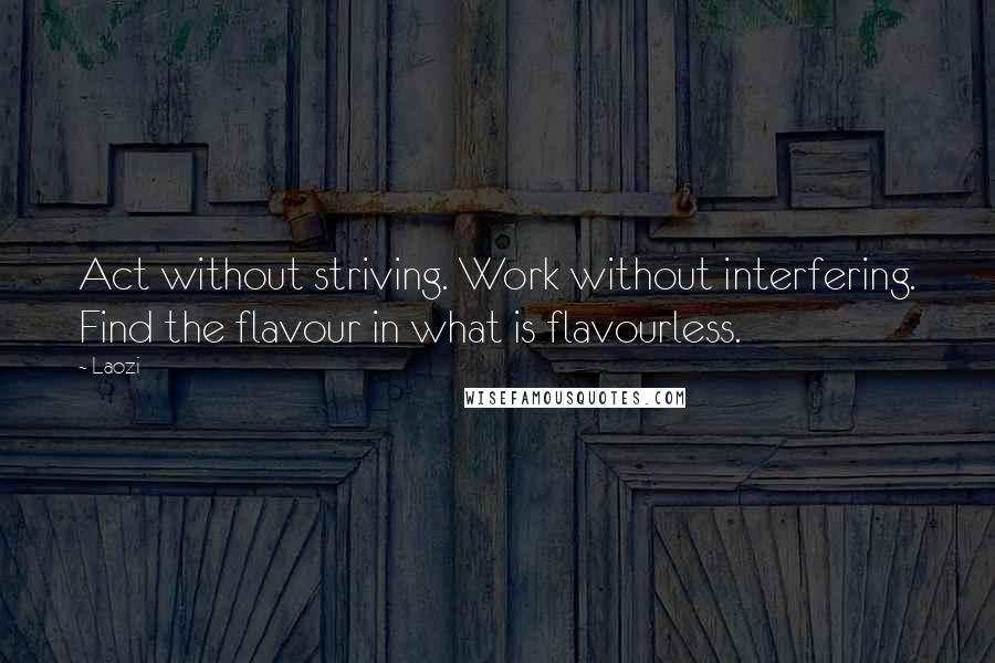 Laozi Quotes: Act without striving. Work without interfering. Find the flavour in what is flavourless.