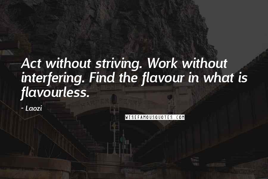 Laozi Quotes: Act without striving. Work without interfering. Find the flavour in what is flavourless.