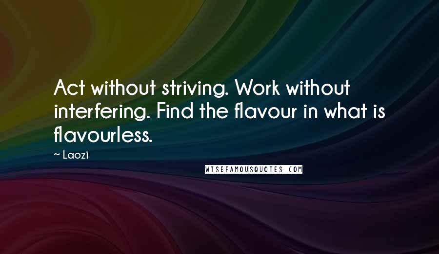 Laozi Quotes: Act without striving. Work without interfering. Find the flavour in what is flavourless.
