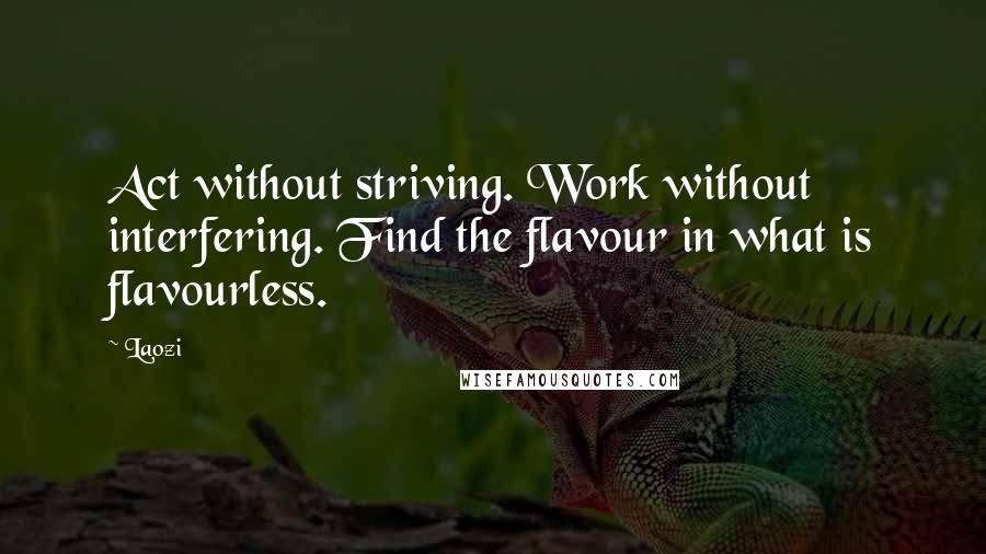 Laozi Quotes: Act without striving. Work without interfering. Find the flavour in what is flavourless.