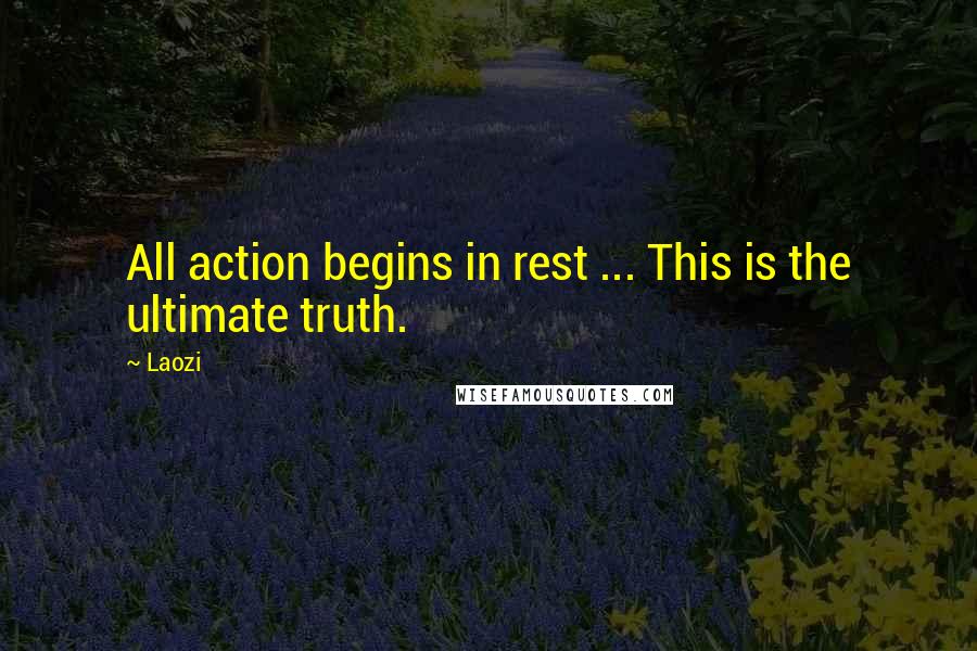 Laozi Quotes: All action begins in rest ... This is the ultimate truth.