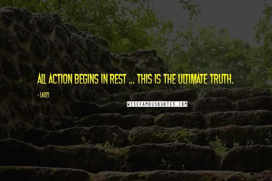 Laozi Quotes: All action begins in rest ... This is the ultimate truth.