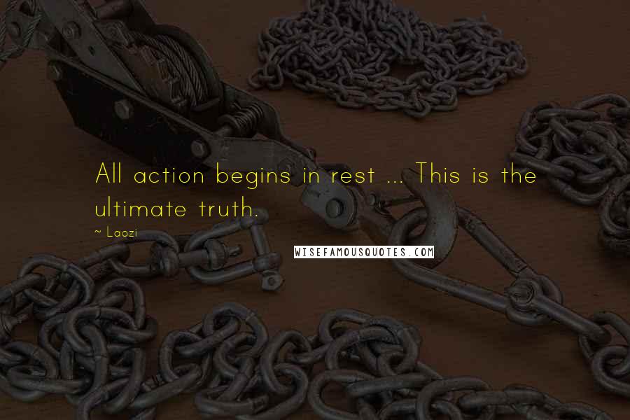 Laozi Quotes: All action begins in rest ... This is the ultimate truth.