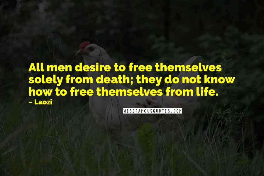 Laozi Quotes: All men desire to free themselves solely from death; they do not know how to free themselves from life.