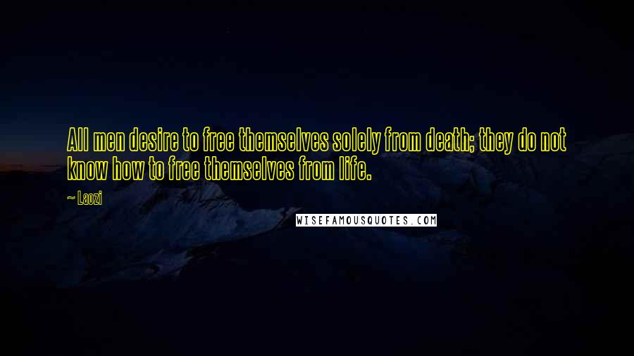 Laozi Quotes: All men desire to free themselves solely from death; they do not know how to free themselves from life.