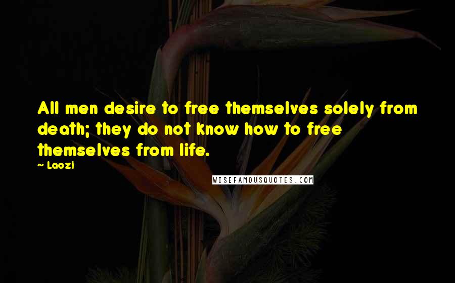 Laozi Quotes: All men desire to free themselves solely from death; they do not know how to free themselves from life.