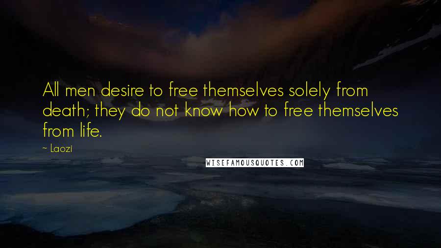 Laozi Quotes: All men desire to free themselves solely from death; they do not know how to free themselves from life.