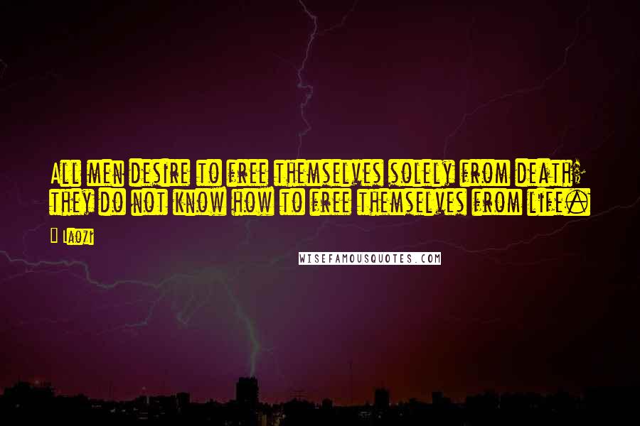 Laozi Quotes: All men desire to free themselves solely from death; they do not know how to free themselves from life.