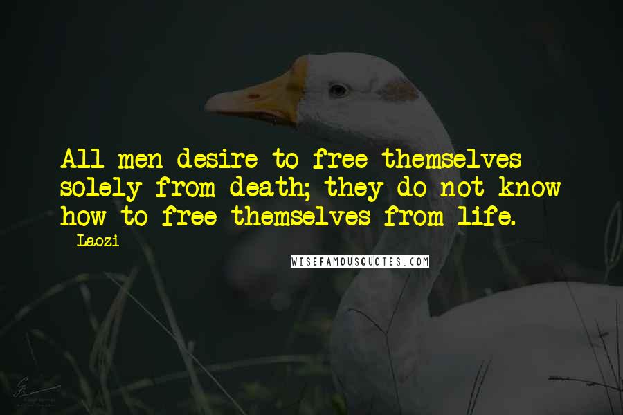 Laozi Quotes: All men desire to free themselves solely from death; they do not know how to free themselves from life.