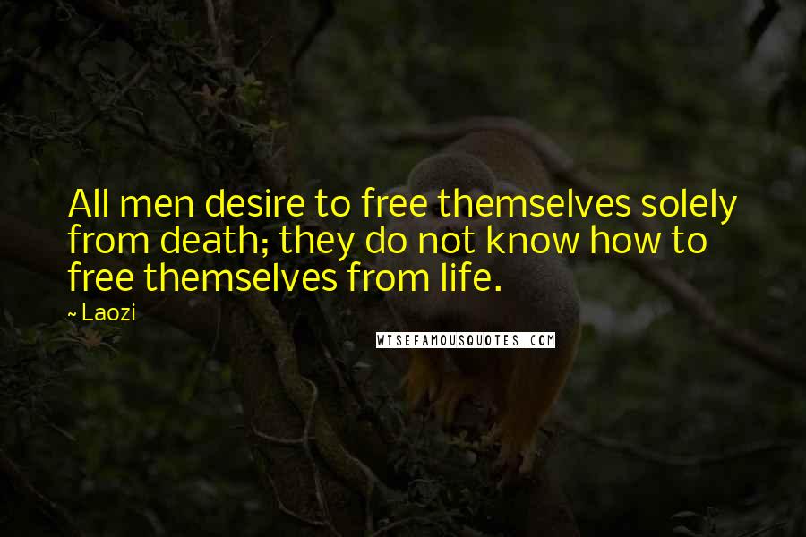 Laozi Quotes: All men desire to free themselves solely from death; they do not know how to free themselves from life.