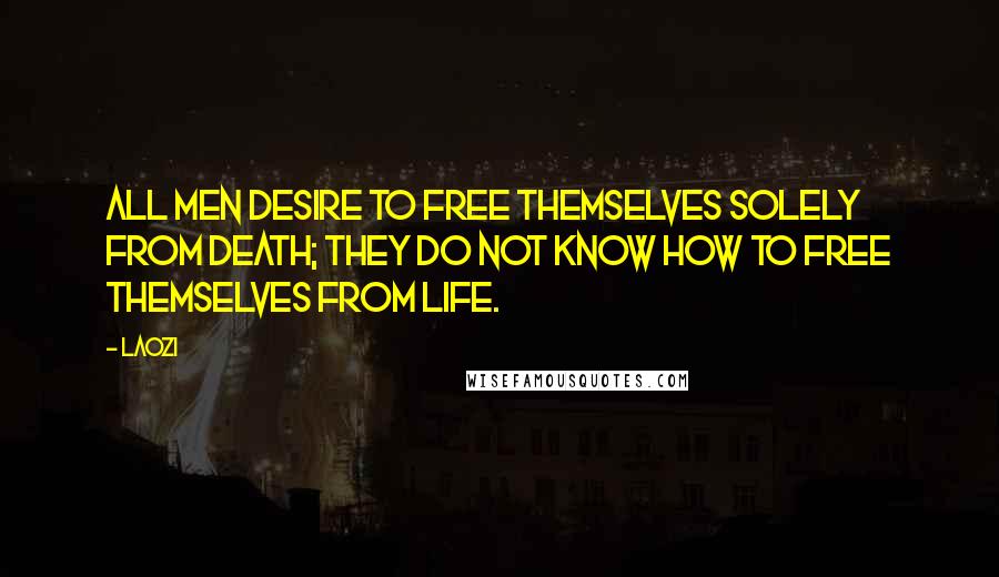 Laozi Quotes: All men desire to free themselves solely from death; they do not know how to free themselves from life.