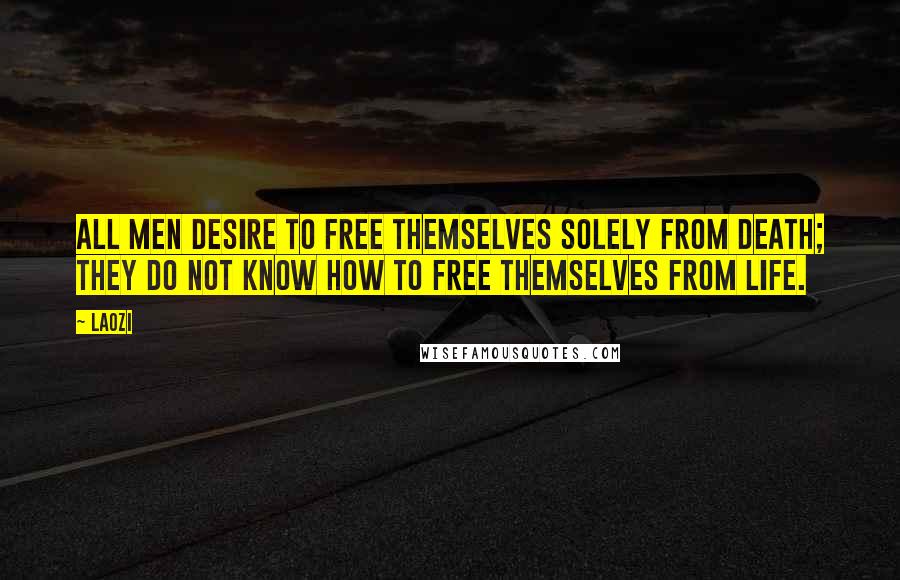 Laozi Quotes: All men desire to free themselves solely from death; they do not know how to free themselves from life.