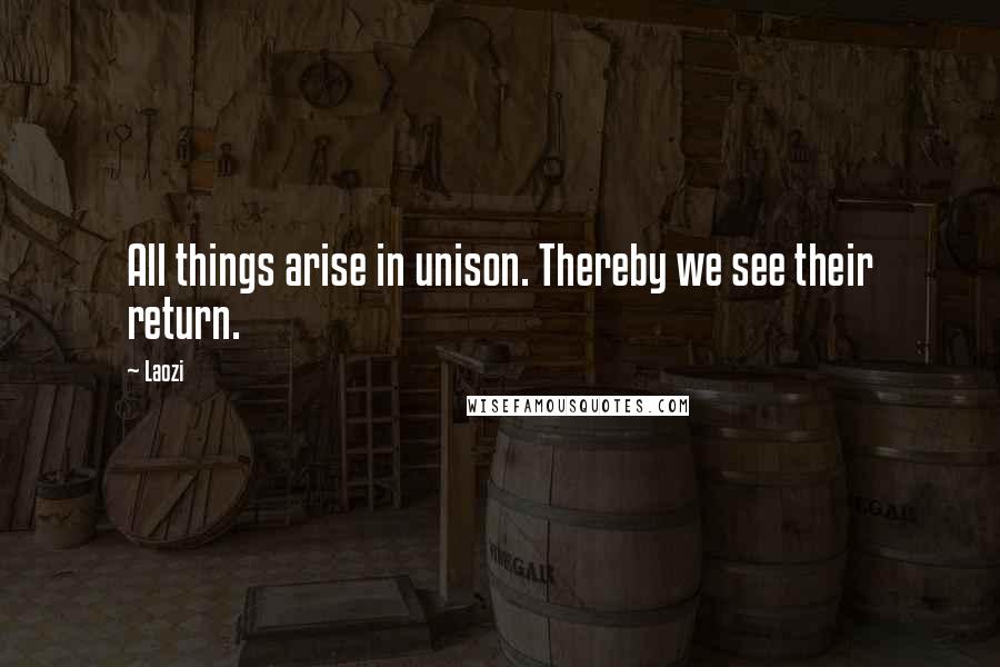 Laozi Quotes: All things arise in unison. Thereby we see their return.