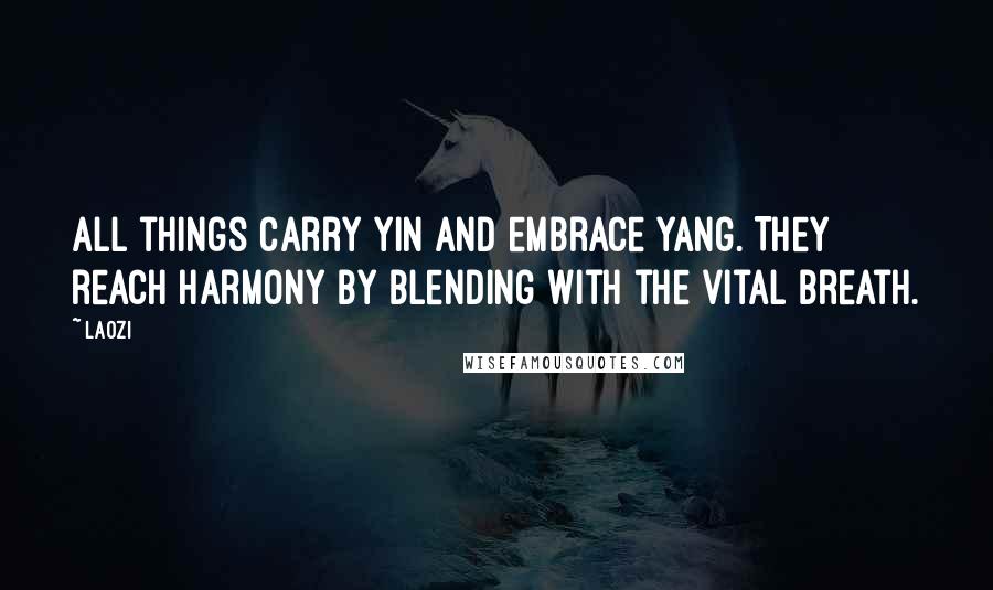 Laozi Quotes: All things carry yin and embrace yang. They reach harmony by blending with the vital breath.