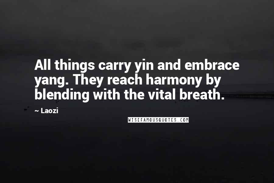 Laozi Quotes: All things carry yin and embrace yang. They reach harmony by blending with the vital breath.