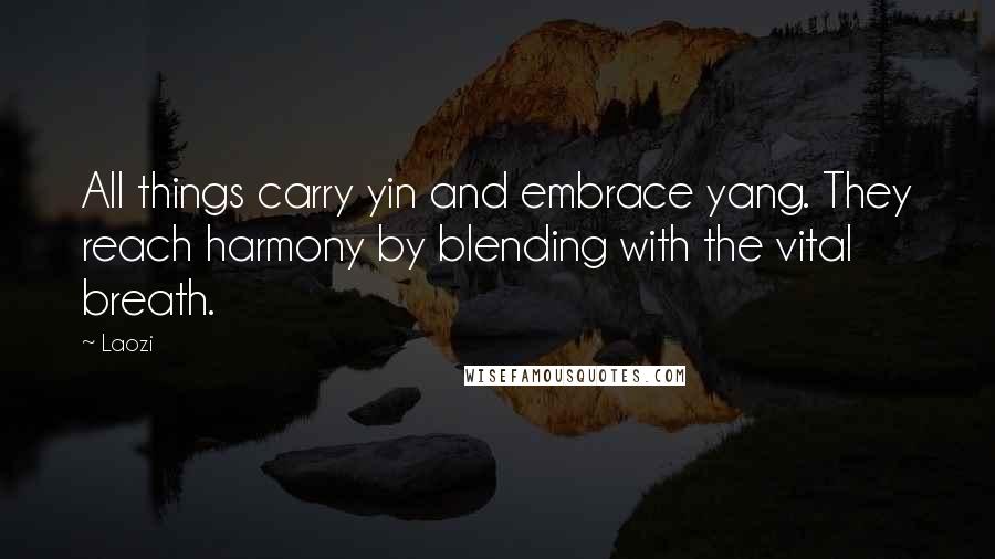 Laozi Quotes: All things carry yin and embrace yang. They reach harmony by blending with the vital breath.