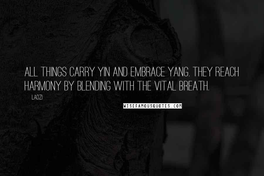 Laozi Quotes: All things carry yin and embrace yang. They reach harmony by blending with the vital breath.