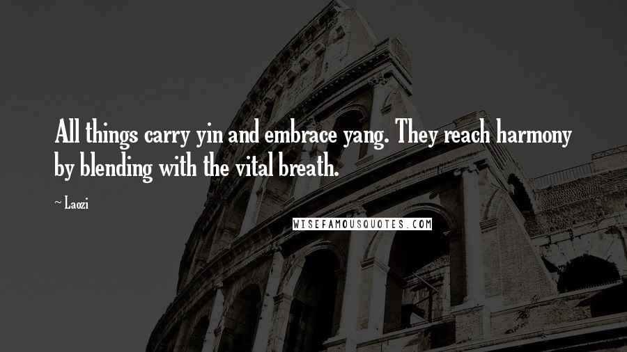 Laozi Quotes: All things carry yin and embrace yang. They reach harmony by blending with the vital breath.