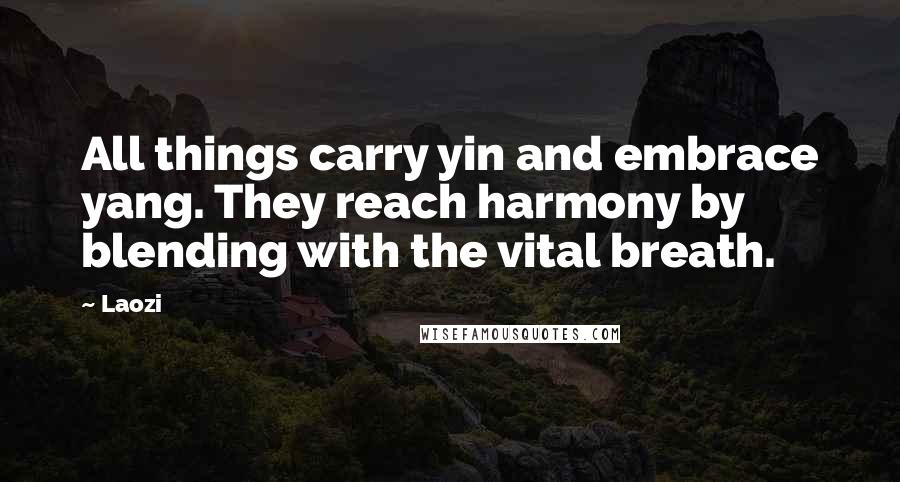 Laozi Quotes: All things carry yin and embrace yang. They reach harmony by blending with the vital breath.