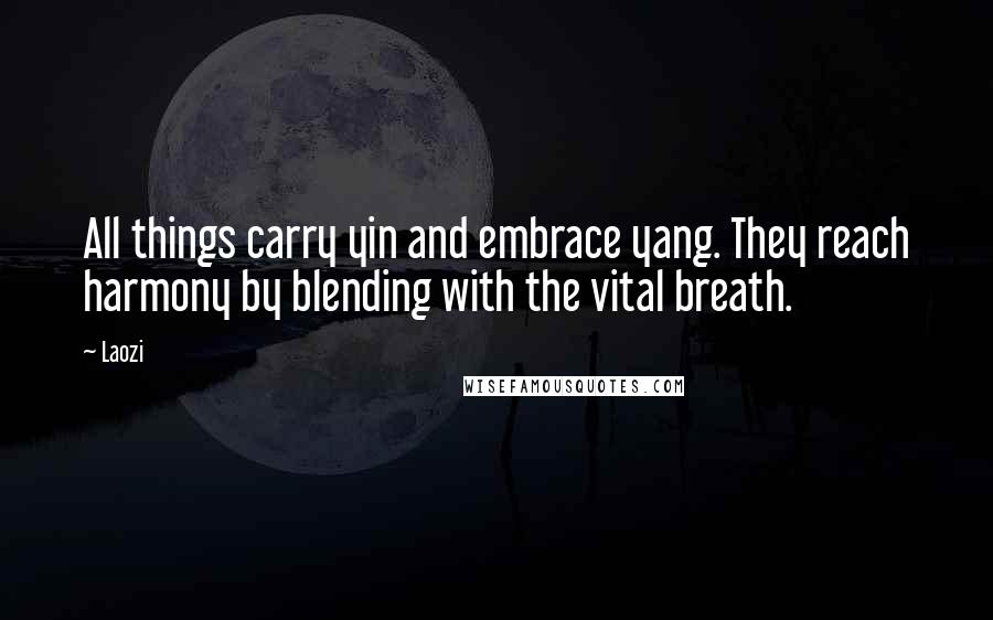 Laozi Quotes: All things carry yin and embrace yang. They reach harmony by blending with the vital breath.