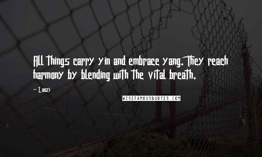 Laozi Quotes: All things carry yin and embrace yang. They reach harmony by blending with the vital breath.