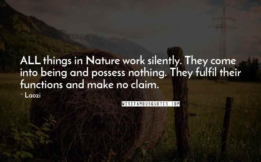 Laozi Quotes: ALL things in Nature work silently. They come into being and possess nothing. They fulfil their functions and make no claim.