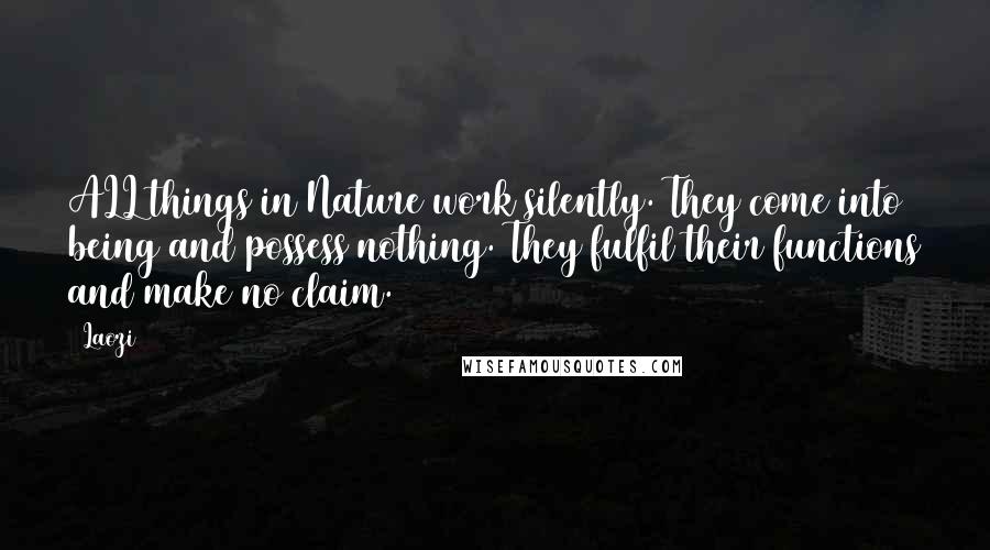Laozi Quotes: ALL things in Nature work silently. They come into being and possess nothing. They fulfil their functions and make no claim.