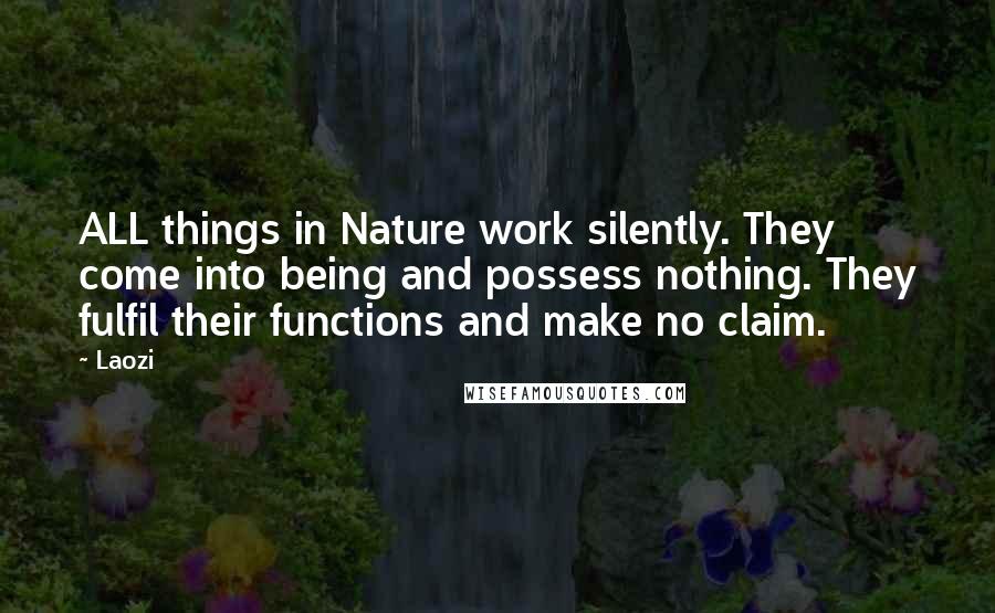 Laozi Quotes: ALL things in Nature work silently. They come into being and possess nothing. They fulfil their functions and make no claim.
