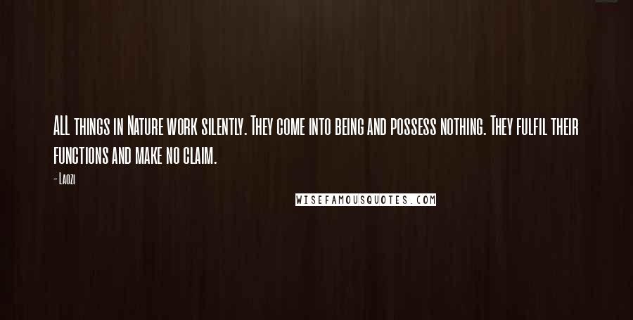 Laozi Quotes: ALL things in Nature work silently. They come into being and possess nothing. They fulfil their functions and make no claim.