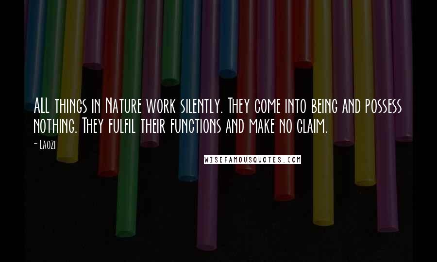 Laozi Quotes: ALL things in Nature work silently. They come into being and possess nothing. They fulfil their functions and make no claim.