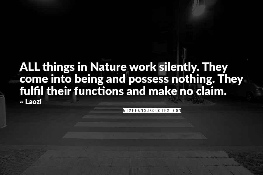 Laozi Quotes: ALL things in Nature work silently. They come into being and possess nothing. They fulfil their functions and make no claim.